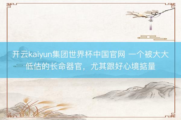 开云kaiyun集团世界杯中国官网 一个被大大低估的长命器官,尤其跟好心境掂量