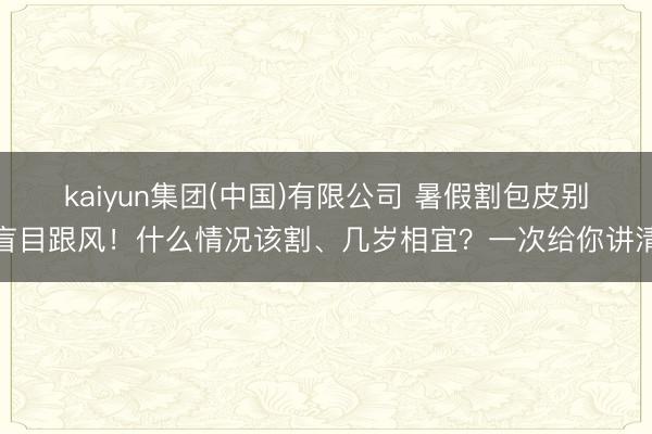 kaiyun集团(中国)有限公司 暑假割包皮别盲目跟风!什么情况该割、几岁相宜?一次给你讲清