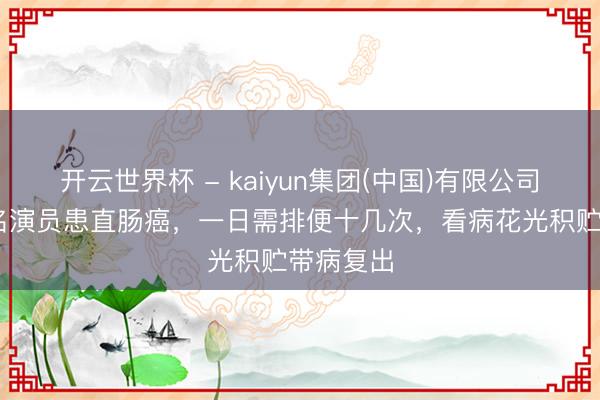 开云世界杯 - kaiyun集团(中国)有限公司 香港闻名演员患直肠癌，一日需排便十几次，看病花光积贮带病复出