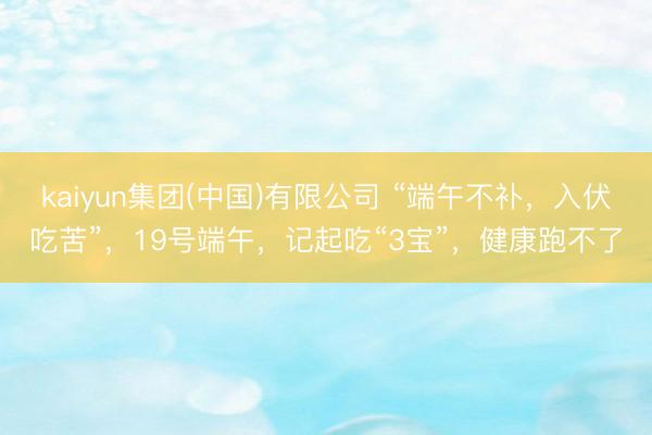kaiyun集团(中国)有限公司 “端午不补,入伏吃苦”,19号端午,记起吃“3宝”,健康跑不了