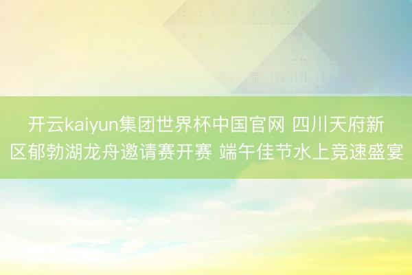 开云kaiyun集团世界杯中国官网 四川天府新区郁勃湖龙舟邀请赛开赛 端午佳节水上竞速盛宴