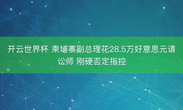 开云世界杯 柬埔寨副总理花28.5万好意思元请讼师 刚硬否定指控