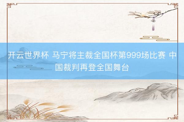 开云世界杯 马宁将主裁全国杯第999场比赛 中国裁判再登全国舞台