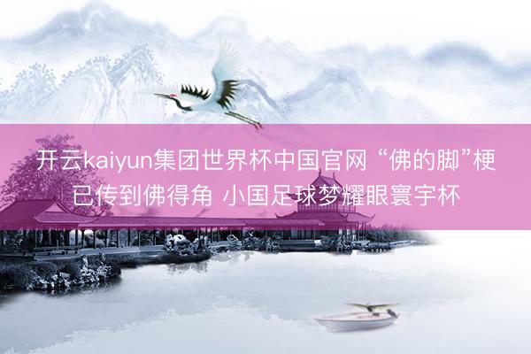 开云kaiyun集团世界杯中国官网 “佛的脚”梗已传到佛得角 小国足球梦耀眼寰宇杯