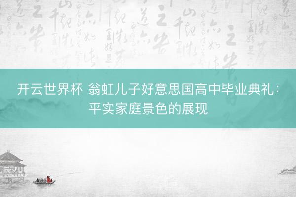开云世界杯 翁虹儿子好意思国高中毕业典礼:平实家庭景色的展现
