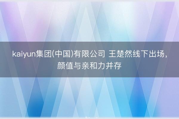 kaiyun集团(中国)有限公司 王楚然线下出场,颜值与亲和力并存